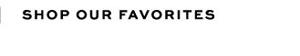SHOP OUR FAVORITES