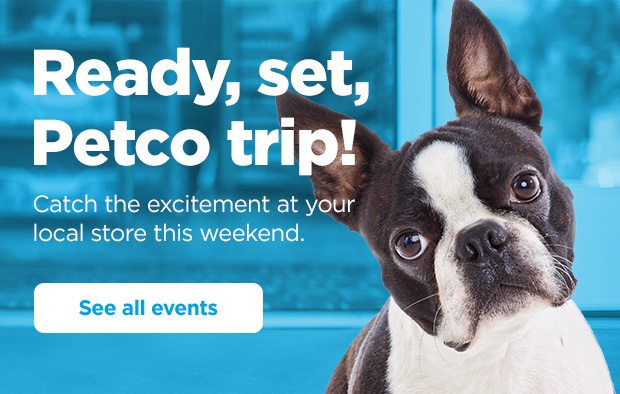 Ready, set, Petco trip! Catch the excitement at your local store this weekend. See all events.