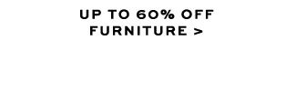 UP TO 60% OFF FURNITURE >