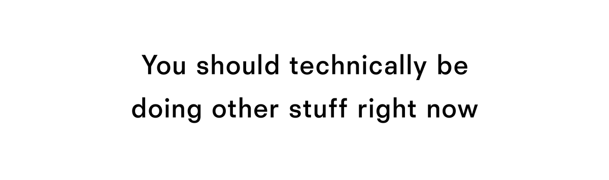 You should technically be doing other stuff right now