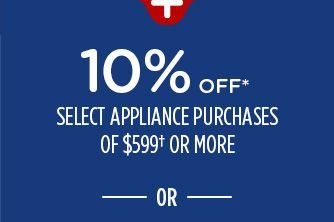 10% OFF* SELECT APPLIANCE PURCHASES OF $599† OR MORE -OR-