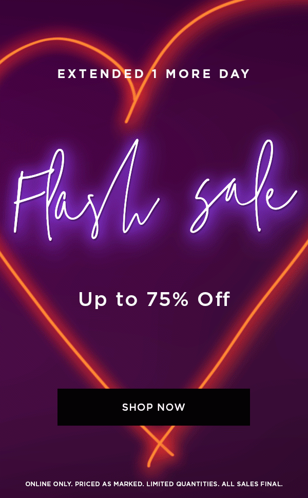 EXTENDED 1 MORE DAY Flash Sale Up to 75% Off SHOP NOW > ONLINE ONLY. PRICED AS MARKED. LIMITED QUANTITIES. ALL SALES FINAL.