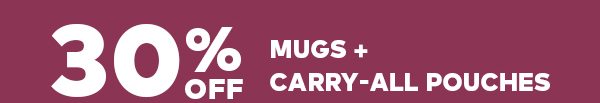 30% OFF MUGS + CARRY-ALL POUCHES