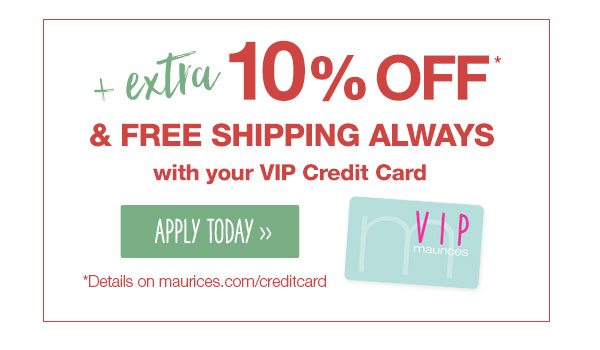 Plus extra 10% off* and free shipping always with your VIP Credit Card. Apply today. *Details on maurices.com/creditcard.