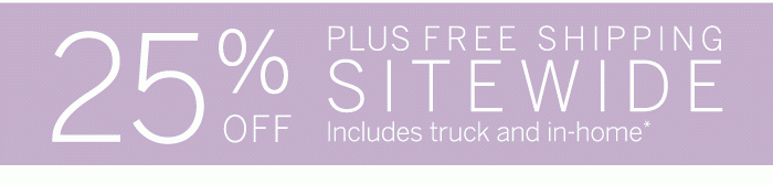 25% Off Plus Free Shipping Sitewide Includes truck and in-home*
