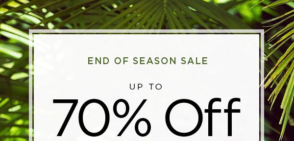 END OF SEASON SALE Up to 70% Off Original Prices When You Receive an Additional 50% Off All Markdowns SHOP NOW > ONLINE & U.S. STORE ONLY. DISCOUNT TAKEN AT CHECKOUT.