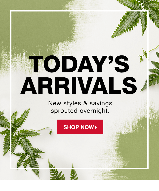 Today's Arrivals! New styles & savings sprouted overnight.- Shop Now