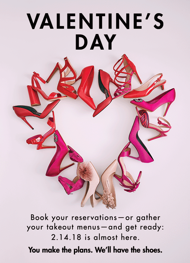 VALENTINE'S DAY | Book your reservations—or gather your takeout menus—and get ready: 2.14.18 is almost here. | You make the plans. We'll have the shoes.