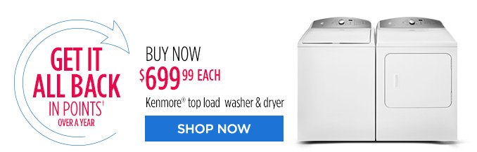 GET IT ALL BACK IN POINTS† OVER A YEAR | BUY NOW $699.99 EACH Kenmore® top load washer & dryer | SHOP NOW