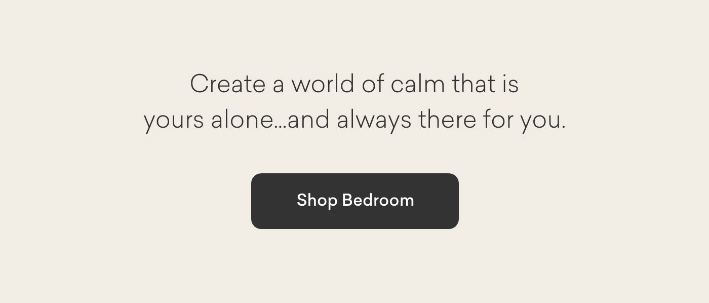 Create a world of calm that is yours alone...and always there for you. Shop Bedroom