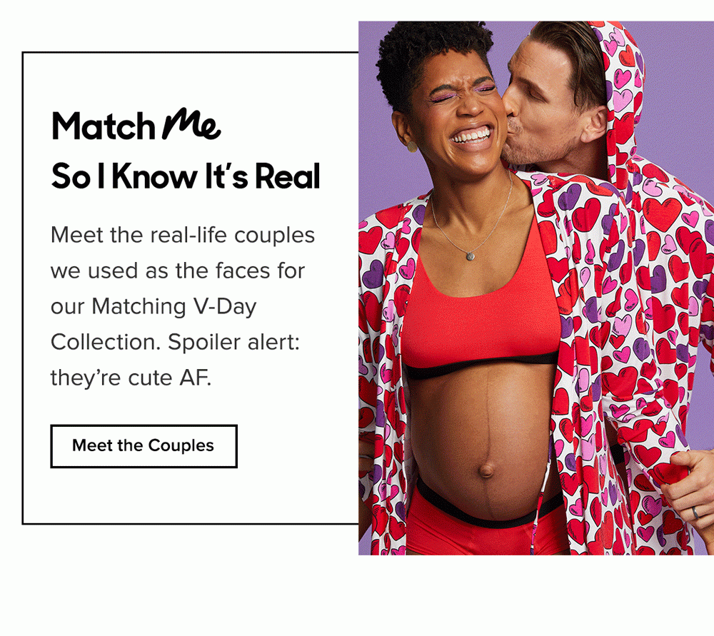 Match Me So I Know It’s Real. Meet the real-life couples we used as the faces for our Matching V-Day Collection. Spoiler alert: it’s cute AF.