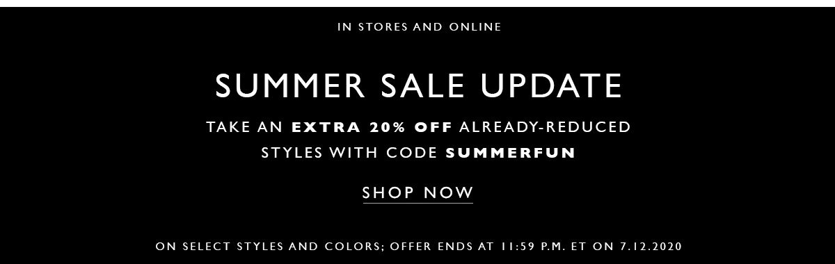 In Stores and Online. Summer Sale Update Take an extra 20% off already-reduced styles with code SUMMERFUN. SHOP NOW. On select styles and colors; offer ends at 11:59 P.M. ET on 7.5.2020