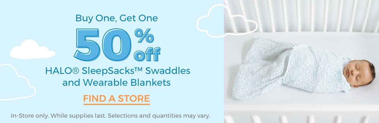 Buy One, Get One. 50% off. HALO ® SleepSacks™ Swaddles and Wearable Blankets. FIND A STORE. In-Store only. While supplies last. Selections and quantities may vary.