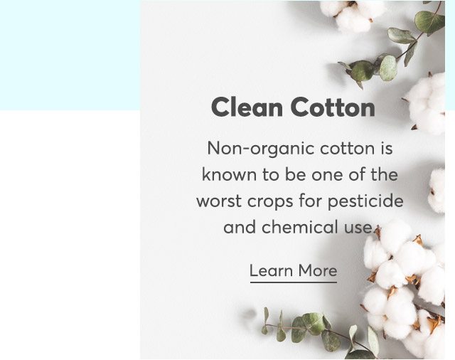 Clean Cotton. Non-organic cotton is known to be one of the worst crops for pesticide and chemical use. Learn more.