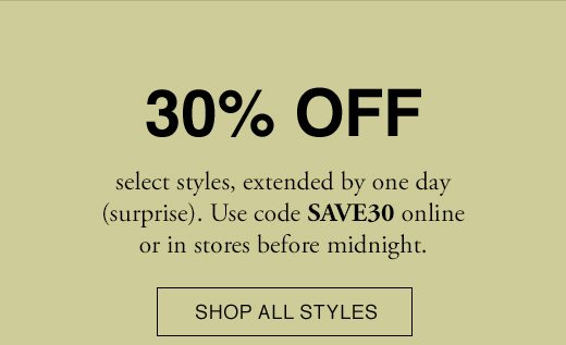 30% OFF select styles, extended by one day (surprise). Use code SAVE30 online or in stores before midnight. SHOP ALL STYLES