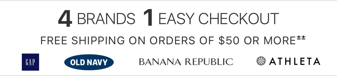 4 BRANDS, 1 EASY CHECKOUT | FREE SHIPPING ON ORDERS OF $50 OR MORE±± | GAP | OLD NAVY | BANANA REPUBLIC | ATHLETA
