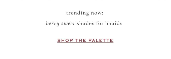 trending now: berry sweet shades for 'maids. shop the palette.