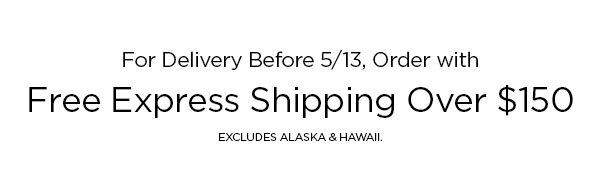 For Delivery Before 5/13, Order with Free Express Shipping Over $150 EXCLUDES ALASKA & HAWAII.