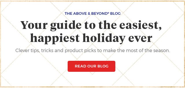 The Above & Beyond(R) Blog Your guide to the easiest, happiest holiday ever clever tips, tricks and product picks to make the most of the season. Read our blog.