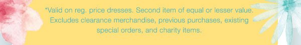 *Valid on reg. price dresses. Second item of equal or lesser value. Excludes clearance merchandise, previous purchases, existing special orders, and charity items.