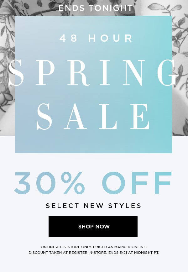 ENDS TONIGHT 48 HOUR SPRING SALE 30% Off Select New Styles SHOP NOW > ONLINE & U.S. STORE ONLY. PRICED AS MARKED ONLINE. DISCOUNT TAKEN AT REGISTER IN-STORE. ENDS 3/21 AT MIDNIGHT PT.