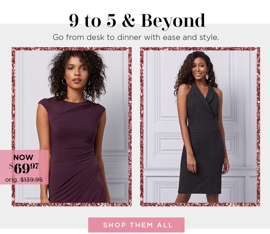 9 to 5 & beyond. Go from desk to dinner with ease and style.