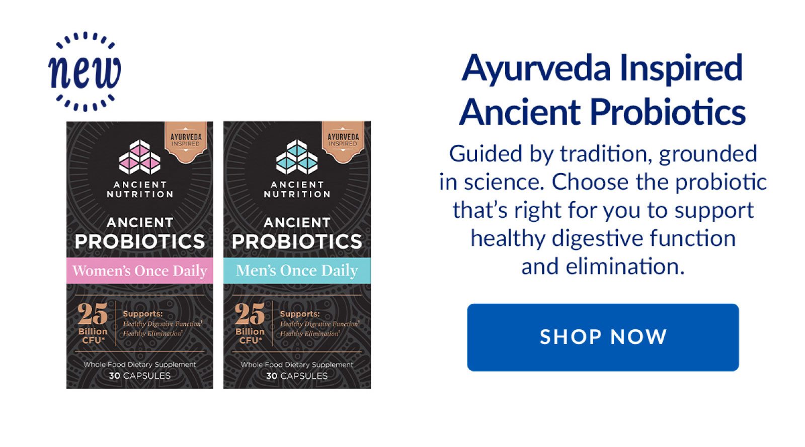 Ayurveda Inspired Ancient Probiotics | Guided by tradition, grounded in science. Choose the probiotic that's right for you to support healthy digestive function and elimination | SHOP NOW