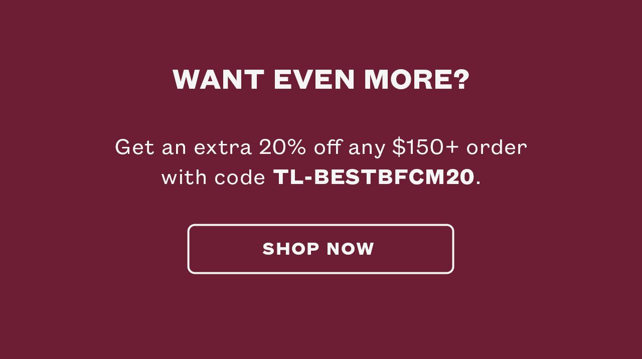 Want even more? Up to 75% OFF EVERYTHING + Extra 20% OFF $150+