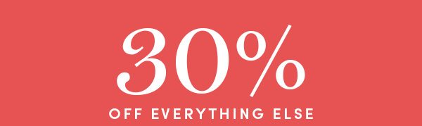 30% OFF EVERYTHING ELSE *ONLINE AND IN FULL-PRICE RETAIL STORES ONLY. DISCOUNT APPLIED AT CHECKOUT.