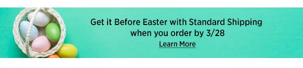 Get it Before Easter with Standard Shipping Learn More