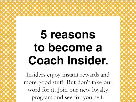 5 Reasons to become a Coach Insider. Insiders enjoy instant rewards and more good stuff. But don't take our word for it. Join our new loyalty program and see for yourself.