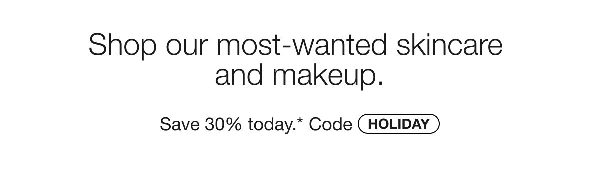 Shop our most-wanted skincare  and makeup. | Save 30% today.* Code HOLIDAY