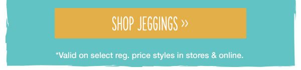 Shop jeggings. *Valid on select reg. price styles in stores and online.