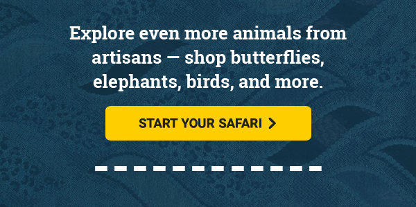 Explore even more animals from artisans — shop butterflies, elephants, birds, and more. | START YOUR SAFARI