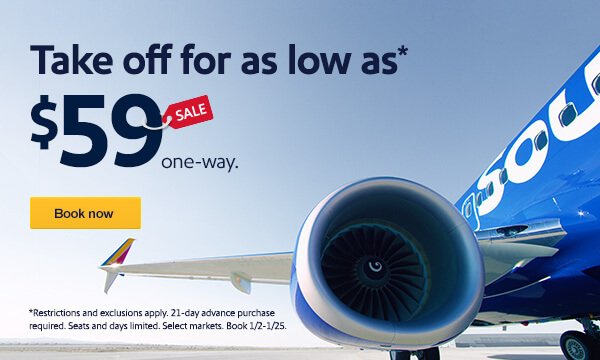 Take off for as low as* $59 one-way [Book now] *Restrictions and exclusions apply. 21-day advance purchase required. Seats and days limited. Select markets. Book 1/2-1/25.