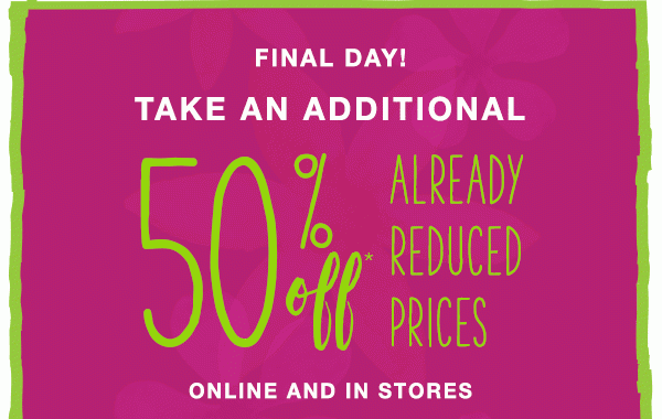 Final day! Take an additional 50% off* already reduced prices online and in stores.