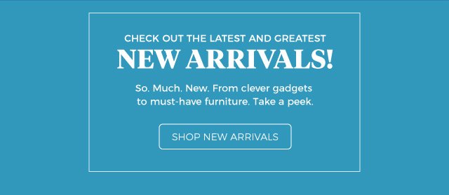 Check out the latest and greatest | NEW ARRIVALS! | So. Much. New. From clever gadgets to must-have furniture. Take a peek. | SHOP NEW ARRIVALS