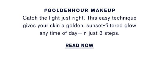 #GOLDENHOUR MAKEUP Catch the light just right. This easy technique gives your skin a golden, sunset-filtered glow any time of day—in just 3 steps. READ NOW »