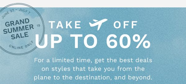 June 27 - July 7 | GRAND SUMMER SALE | Online Only | TAKE OFF UP TO 60% | For a limited time, get the best deals on styles that take you from the plane to the destination, and beyond.