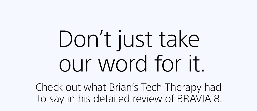 Don't take our word for it. | Check out what Brian’s Tech Therapy had to say in his detailed review of BRAVIA 8.