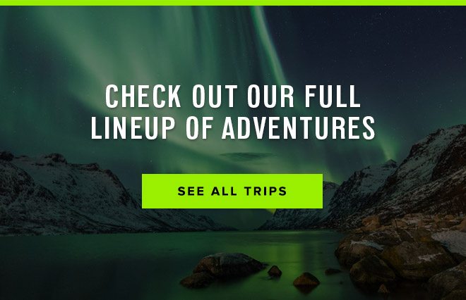 Check Out Our Full Lineup of Adventures - See All Trips