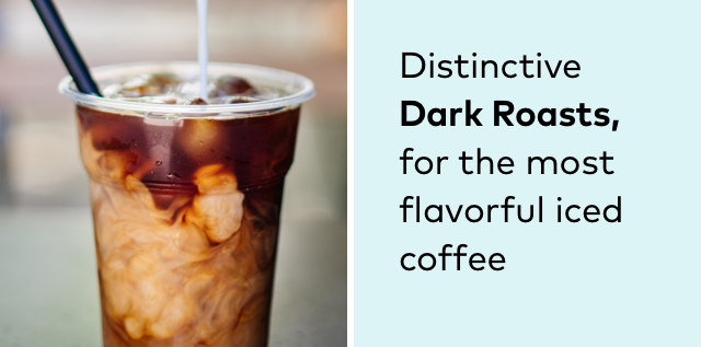 Distinctive Dark Roasts, for the most flavorful iced coffee