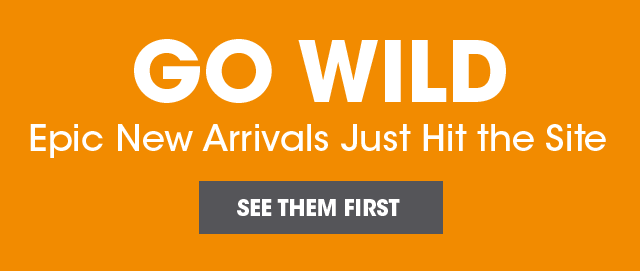 Go Wild - EPIC New Arrivals Just hit the Site - See Them First!