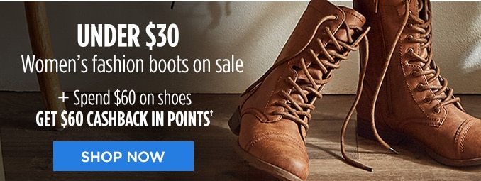 UNDER $30 Women's fashion boots on sale | + Spend $60 on shoes GET $60 CASHBACK IN POINTS† | SHOP NOW