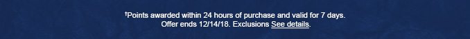 †Points awarded within 24 hours of purchase and valid for 7 days. Offer ends 12/14/18. Exclusions See details.