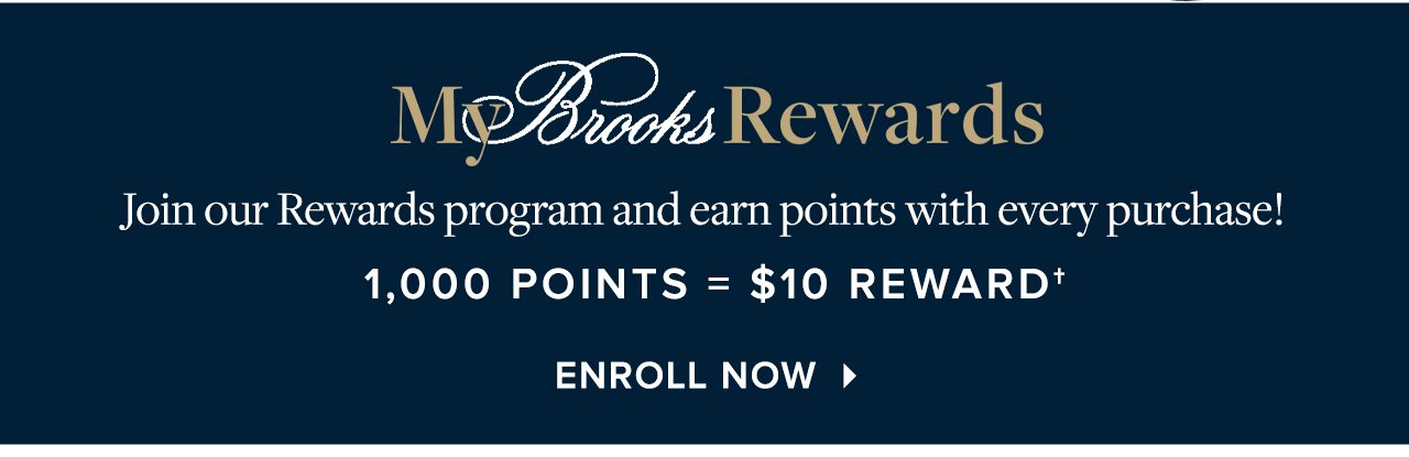 My Brooks Rewards Join our Rewards program and earn points with every purchase! 1,000 Points = $10 Reward Enroll Now