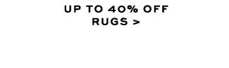 UP TO 40% OFF RUGS >