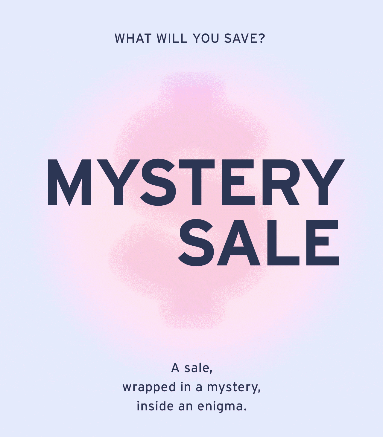 MYSTERY SALE: FIND OUT HOW MUCH YOU WILL SAVE. SHOP NOW