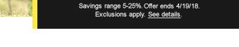 Savings range 5-25%. Offer ends 4/19/18. Exclusions apply. See details.