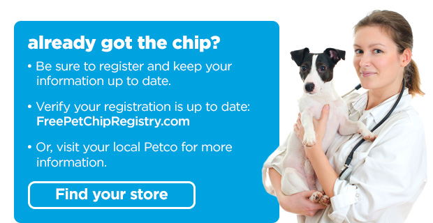 Already got the chip? Be sure to register and keep your information up to date. Verify your registration is up to date: FreePetChipRegistry.com. Or, visit your local Petco for more information. Find your store. 
